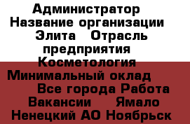 Администратор › Название организации ­ Элита › Отрасль предприятия ­ Косметология › Минимальный оклад ­ 20 000 - Все города Работа » Вакансии   . Ямало-Ненецкий АО,Ноябрьск г.